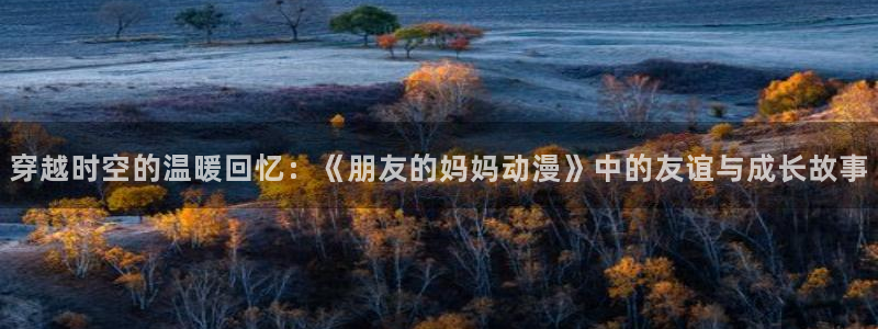 帝都物语1991动漫在线：穿越时空的温暖回忆：《朋友的妈妈动漫》中的友谊与成长故事