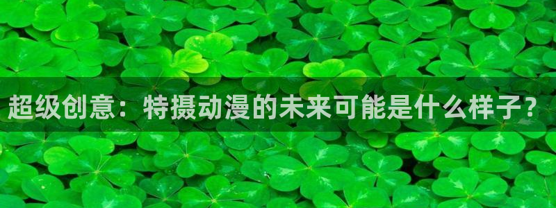 91动漫天堂：超级创意：特摄动漫的未来可能是什么样子？