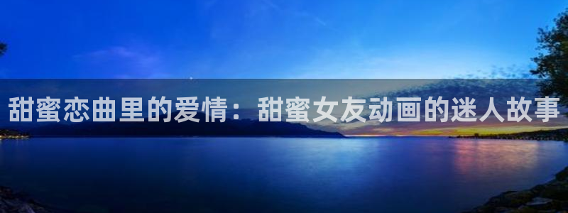 91动漫免费极速版大全：甜蜜恋曲里的爱情：甜蜜女友动画的迷人故事