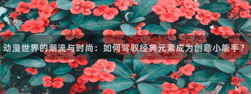 91动漫全集：动漫世界的潮流与时尚：如何驾驭经典元素成为创意小能手？